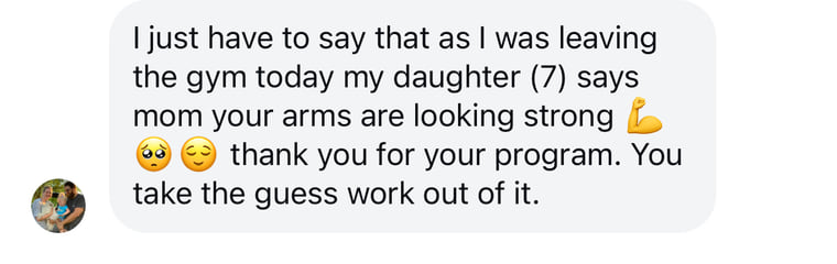 Instagram message: As I was leaving the gym today my daughter said mom your arms are looking strong. Thank you for your program. You take the guess work out of it.